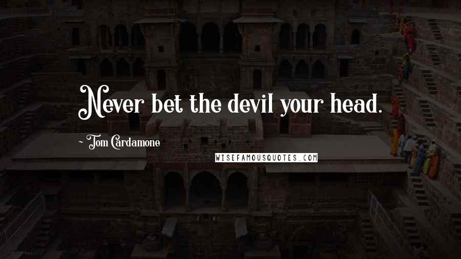 Tom Cardamone Quotes: Never bet the devil your head.