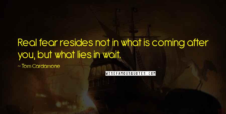 Tom Cardamone Quotes: Real fear resides not in what is coming after you, but what lies in wait.