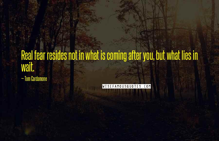 Tom Cardamone Quotes: Real fear resides not in what is coming after you, but what lies in wait.