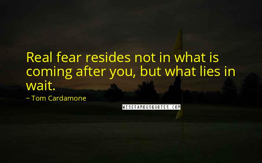 Tom Cardamone Quotes: Real fear resides not in what is coming after you, but what lies in wait.