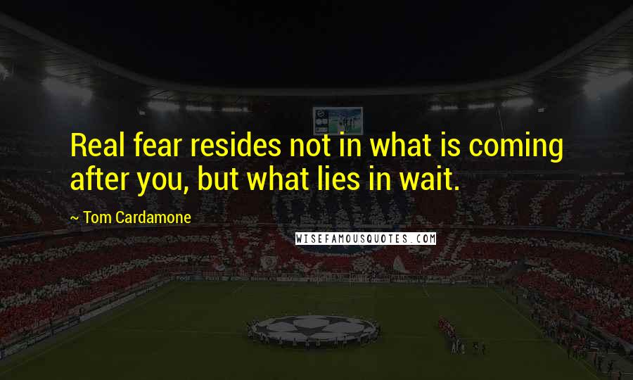 Tom Cardamone Quotes: Real fear resides not in what is coming after you, but what lies in wait.