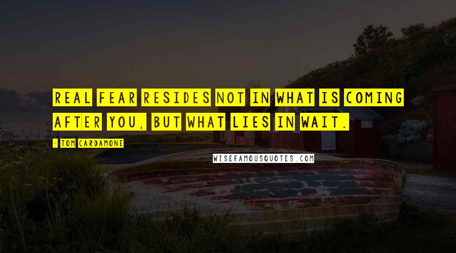 Tom Cardamone Quotes: Real fear resides not in what is coming after you, but what lies in wait.