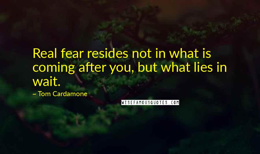 Tom Cardamone Quotes: Real fear resides not in what is coming after you, but what lies in wait.