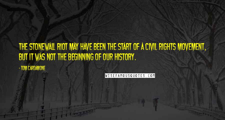 Tom Cardamone Quotes: The Stonewall riot may have been the start of a civil rights movement, but it was not the beginning of our history.