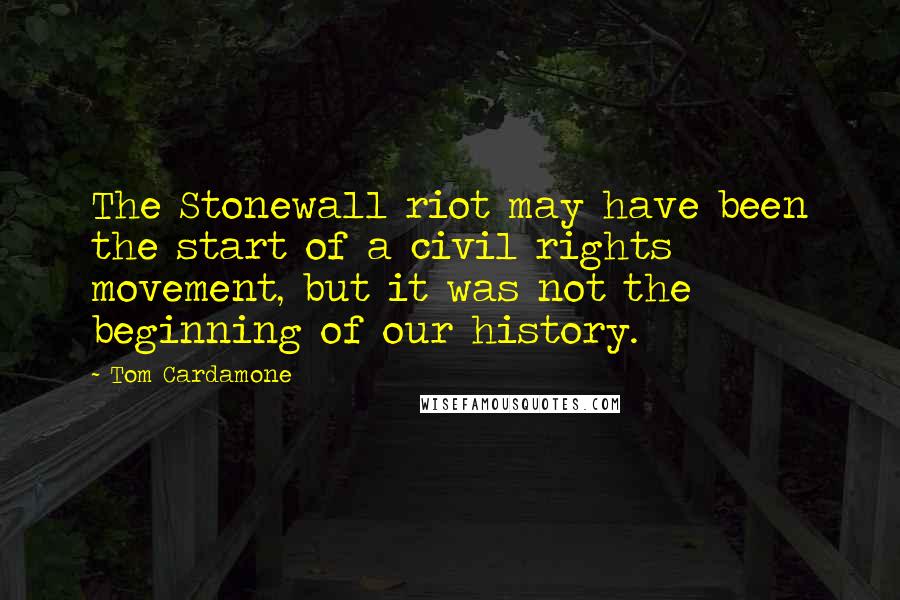 Tom Cardamone Quotes: The Stonewall riot may have been the start of a civil rights movement, but it was not the beginning of our history.