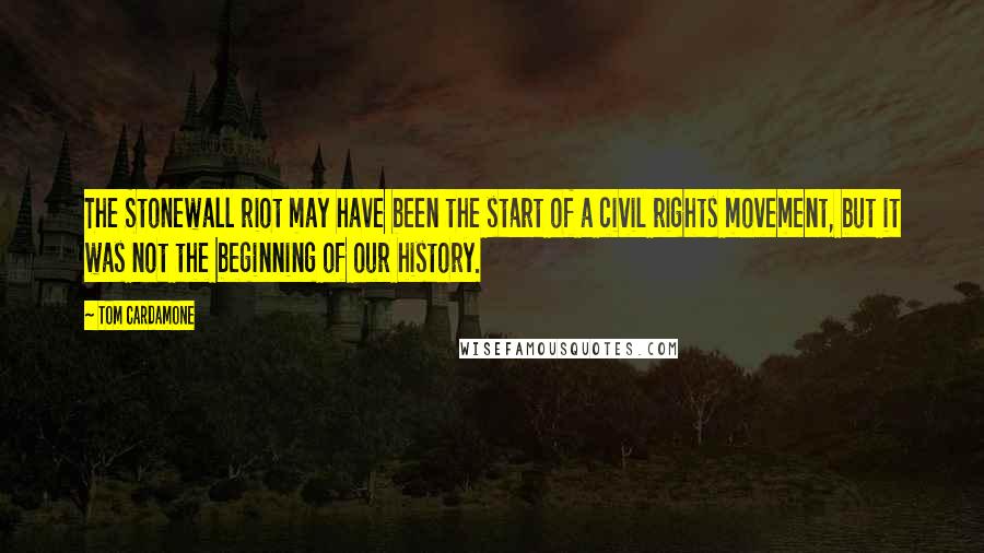 Tom Cardamone Quotes: The Stonewall riot may have been the start of a civil rights movement, but it was not the beginning of our history.