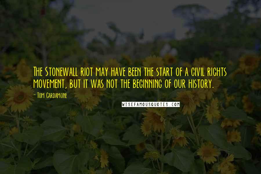 Tom Cardamone Quotes: The Stonewall riot may have been the start of a civil rights movement, but it was not the beginning of our history.