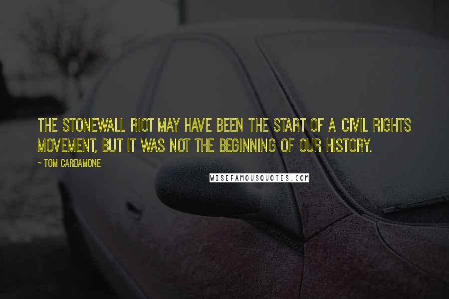 Tom Cardamone Quotes: The Stonewall riot may have been the start of a civil rights movement, but it was not the beginning of our history.