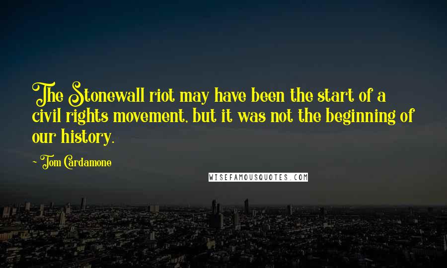 Tom Cardamone Quotes: The Stonewall riot may have been the start of a civil rights movement, but it was not the beginning of our history.