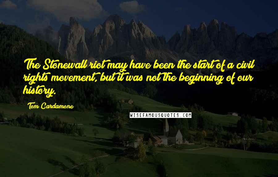 Tom Cardamone Quotes: The Stonewall riot may have been the start of a civil rights movement, but it was not the beginning of our history.