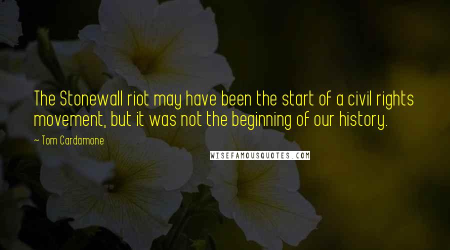 Tom Cardamone Quotes: The Stonewall riot may have been the start of a civil rights movement, but it was not the beginning of our history.