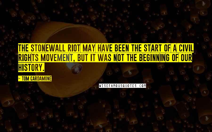 Tom Cardamone Quotes: The Stonewall riot may have been the start of a civil rights movement, but it was not the beginning of our history.