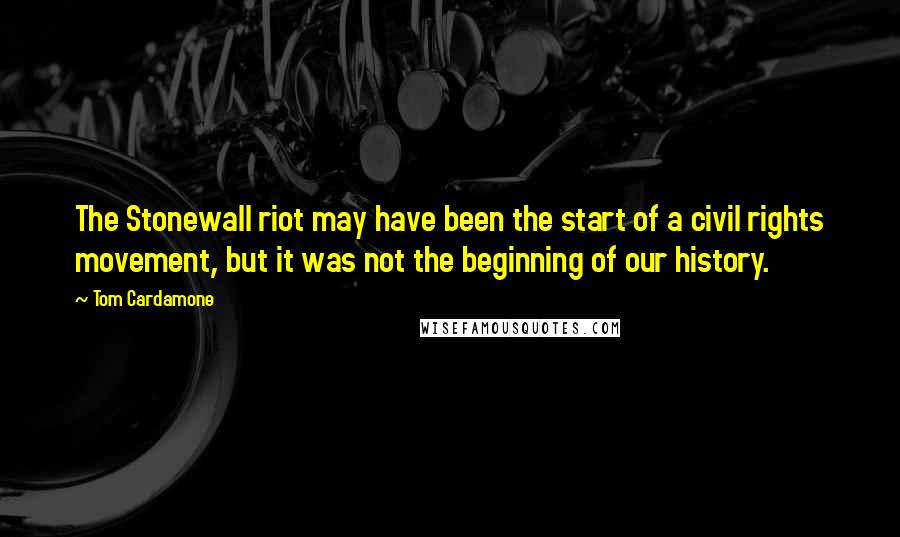Tom Cardamone Quotes: The Stonewall riot may have been the start of a civil rights movement, but it was not the beginning of our history.
