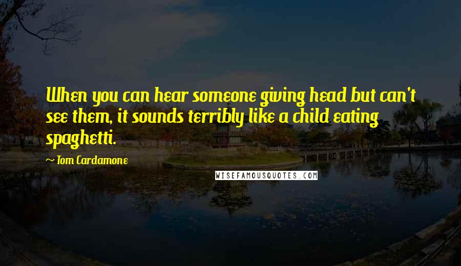 Tom Cardamone Quotes: When you can hear someone giving head but can't see them, it sounds terribly like a child eating spaghetti.