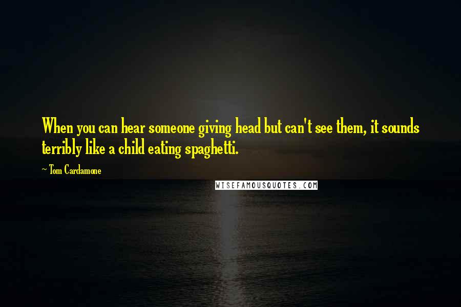 Tom Cardamone Quotes: When you can hear someone giving head but can't see them, it sounds terribly like a child eating spaghetti.
