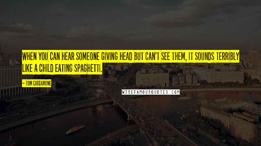 Tom Cardamone Quotes: When you can hear someone giving head but can't see them, it sounds terribly like a child eating spaghetti.