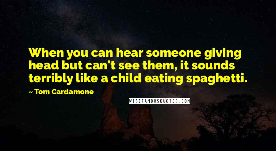 Tom Cardamone Quotes: When you can hear someone giving head but can't see them, it sounds terribly like a child eating spaghetti.