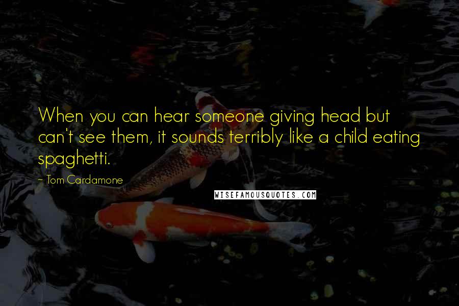 Tom Cardamone Quotes: When you can hear someone giving head but can't see them, it sounds terribly like a child eating spaghetti.