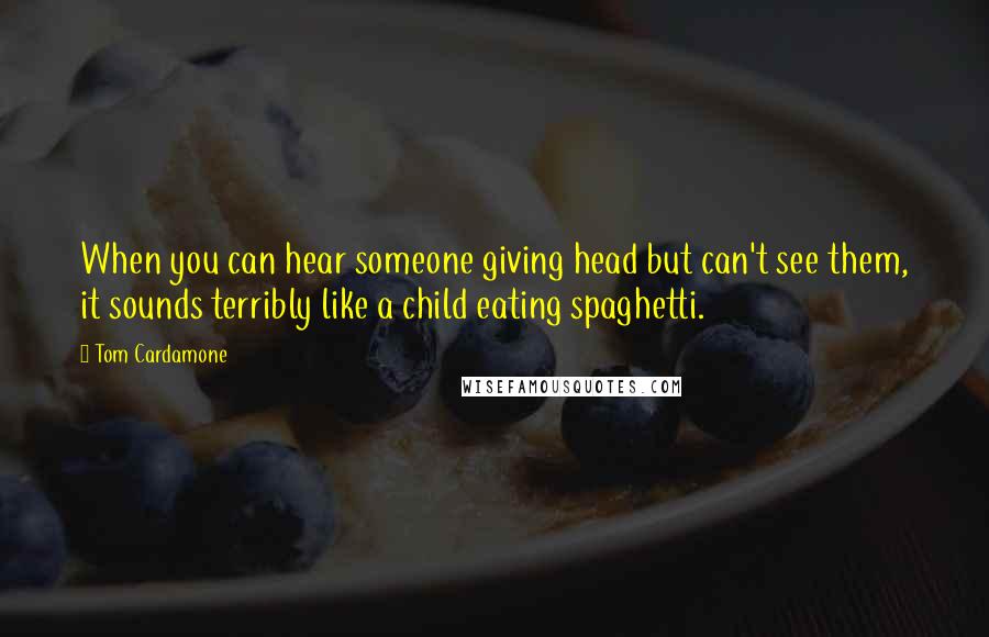 Tom Cardamone Quotes: When you can hear someone giving head but can't see them, it sounds terribly like a child eating spaghetti.