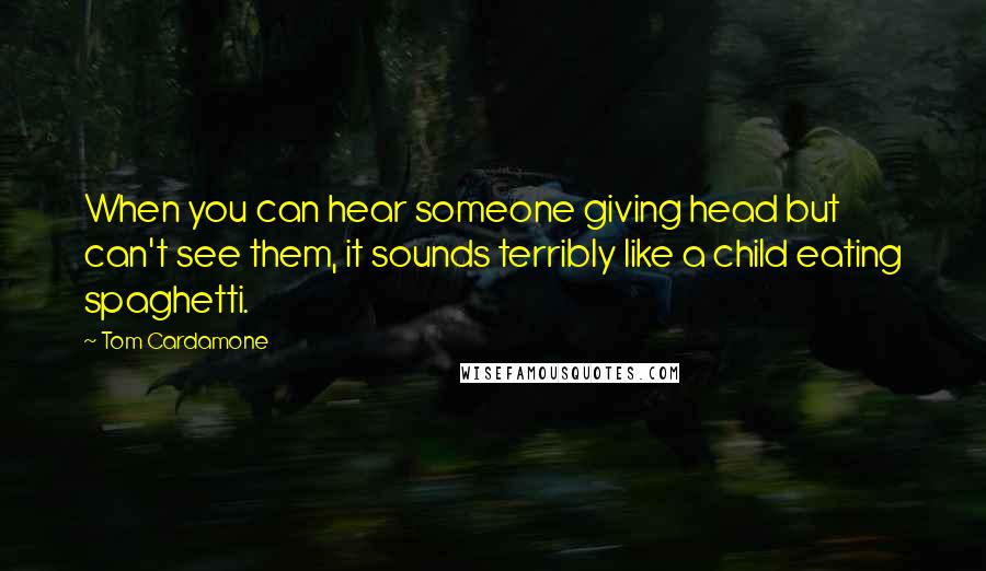 Tom Cardamone Quotes: When you can hear someone giving head but can't see them, it sounds terribly like a child eating spaghetti.