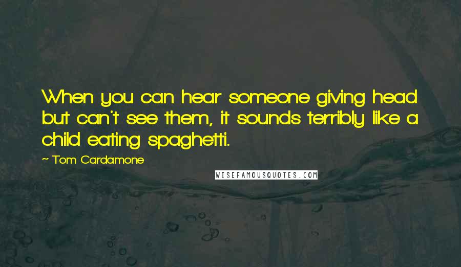 Tom Cardamone Quotes: When you can hear someone giving head but can't see them, it sounds terribly like a child eating spaghetti.