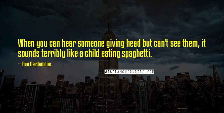 Tom Cardamone Quotes: When you can hear someone giving head but can't see them, it sounds terribly like a child eating spaghetti.