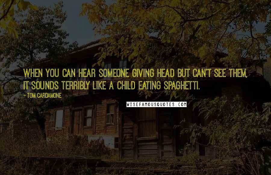 Tom Cardamone Quotes: When you can hear someone giving head but can't see them, it sounds terribly like a child eating spaghetti.