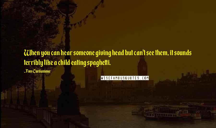 Tom Cardamone Quotes: When you can hear someone giving head but can't see them, it sounds terribly like a child eating spaghetti.