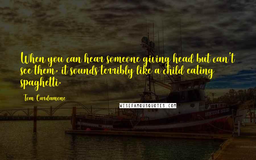 Tom Cardamone Quotes: When you can hear someone giving head but can't see them, it sounds terribly like a child eating spaghetti.