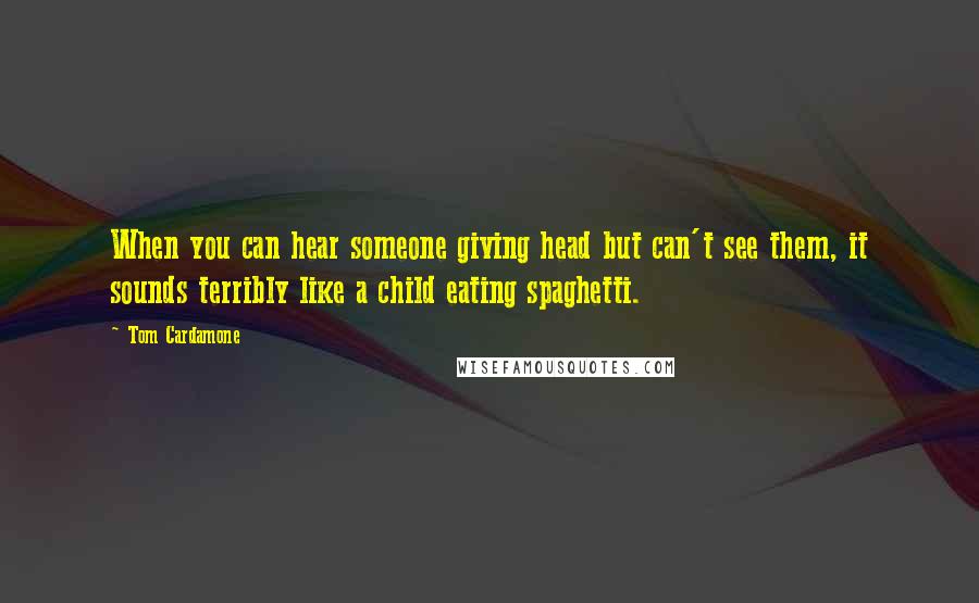 Tom Cardamone Quotes: When you can hear someone giving head but can't see them, it sounds terribly like a child eating spaghetti.
