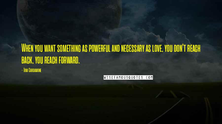 Tom Cardamone Quotes: When you want something as powerful and necessary as love, you don't reach back, you reach forward.