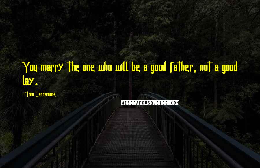 Tom Cardamone Quotes: You marry the one who will be a good father, not a good lay.