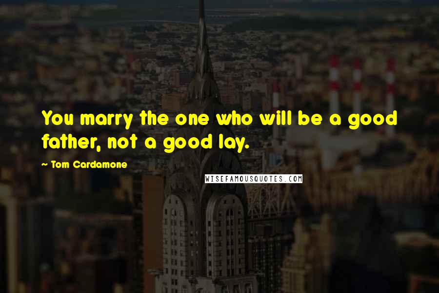 Tom Cardamone Quotes: You marry the one who will be a good father, not a good lay.
