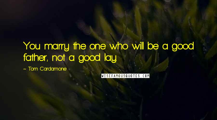 Tom Cardamone Quotes: You marry the one who will be a good father, not a good lay.