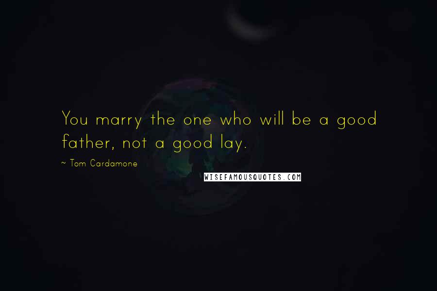 Tom Cardamone Quotes: You marry the one who will be a good father, not a good lay.