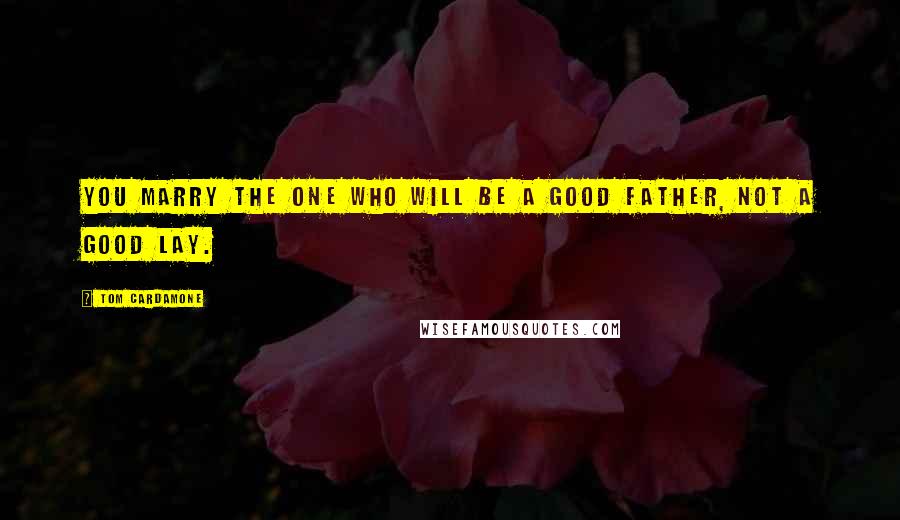 Tom Cardamone Quotes: You marry the one who will be a good father, not a good lay.