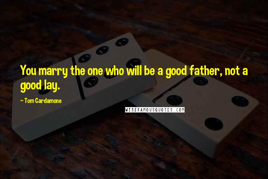 Tom Cardamone Quotes: You marry the one who will be a good father, not a good lay.