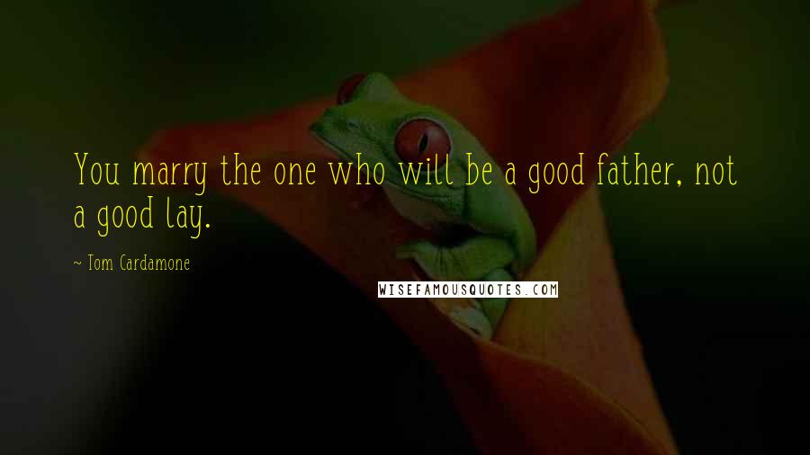 Tom Cardamone Quotes: You marry the one who will be a good father, not a good lay.
