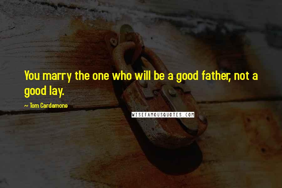 Tom Cardamone Quotes: You marry the one who will be a good father, not a good lay.
