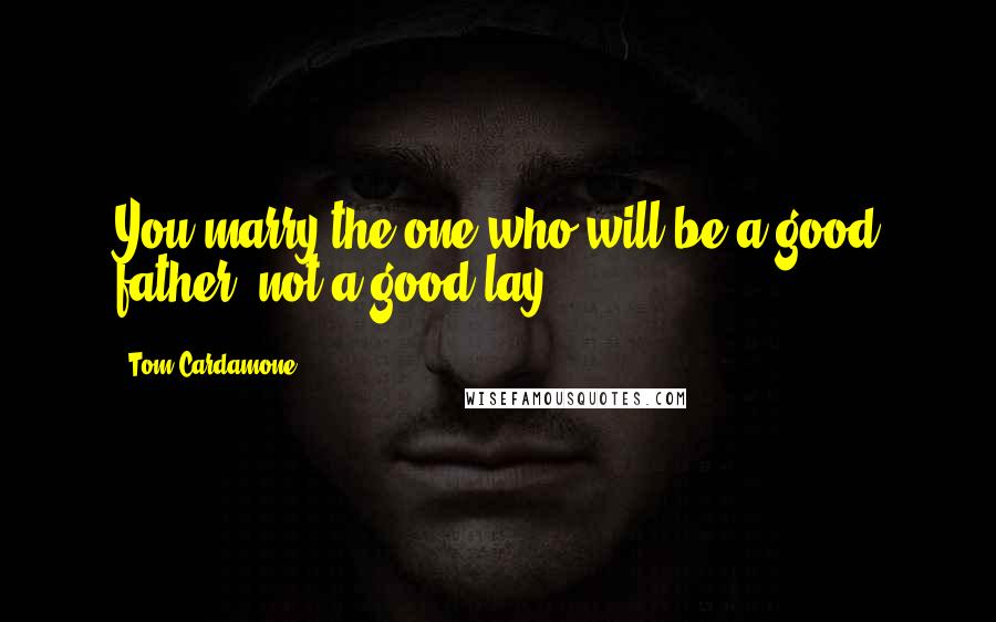 Tom Cardamone Quotes: You marry the one who will be a good father, not a good lay.