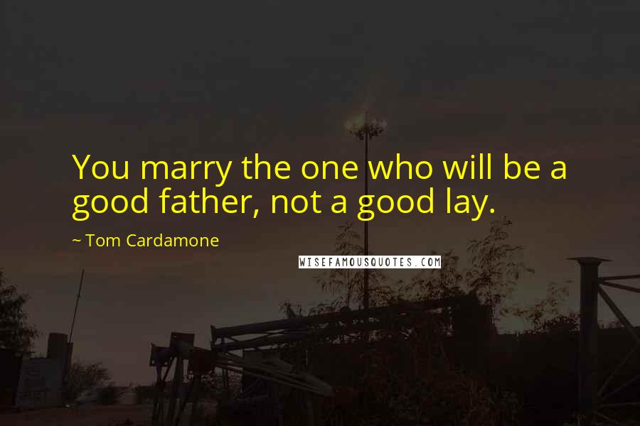 Tom Cardamone Quotes: You marry the one who will be a good father, not a good lay.