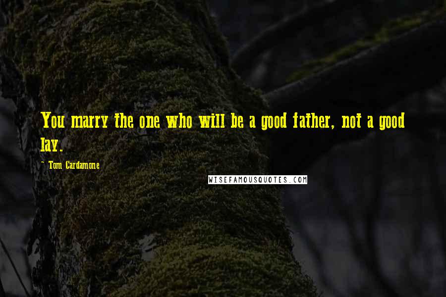 Tom Cardamone Quotes: You marry the one who will be a good father, not a good lay.