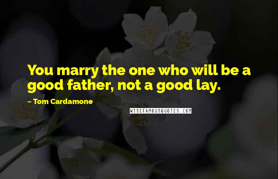 Tom Cardamone Quotes: You marry the one who will be a good father, not a good lay.