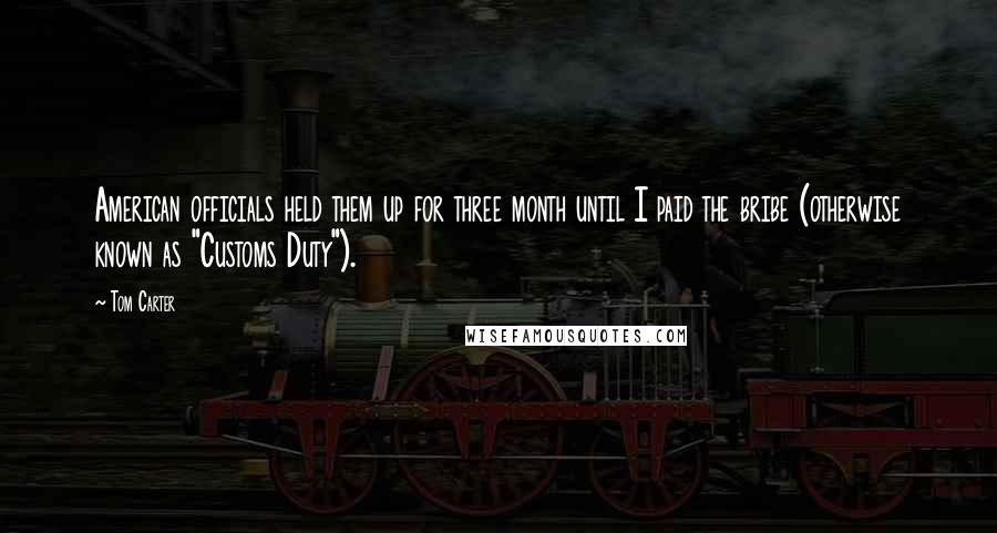 Tom Carter Quotes: American officials held them up for three month until I paid the bribe (otherwise known as "Customs Duty").