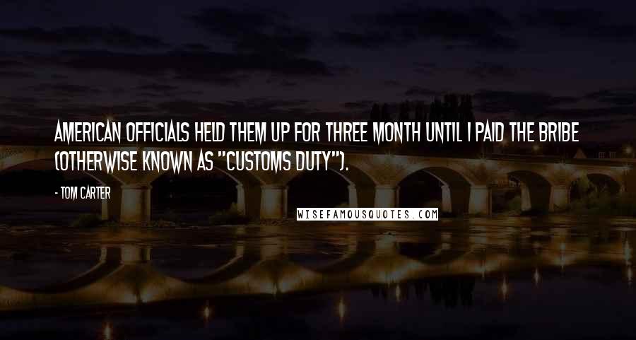 Tom Carter Quotes: American officials held them up for three month until I paid the bribe (otherwise known as "Customs Duty").