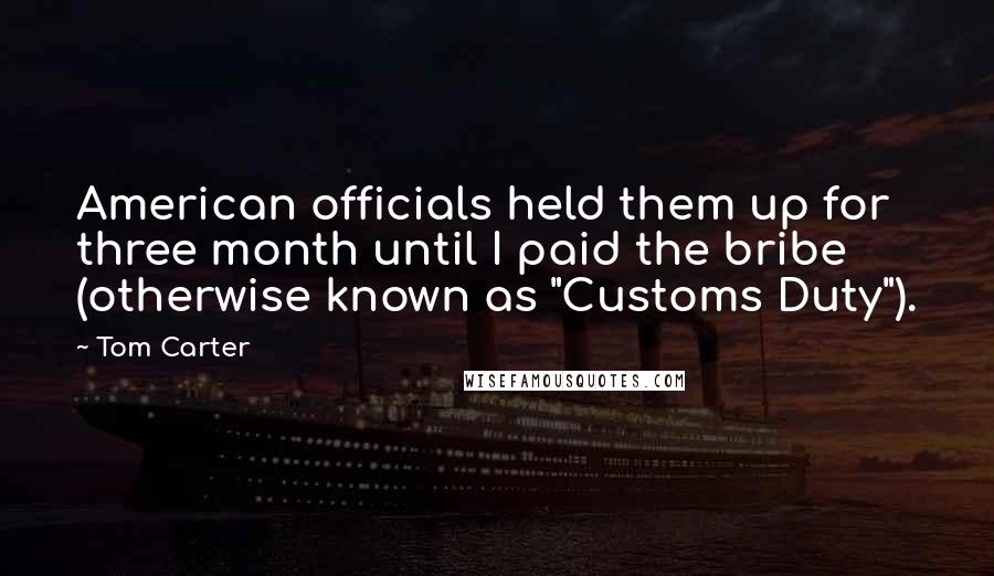 Tom Carter Quotes: American officials held them up for three month until I paid the bribe (otherwise known as "Customs Duty").