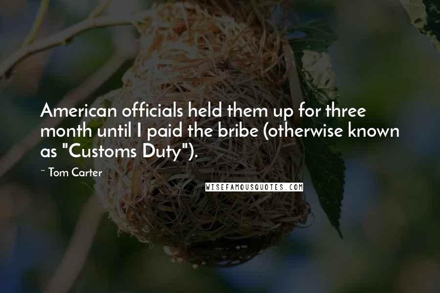 Tom Carter Quotes: American officials held them up for three month until I paid the bribe (otherwise known as "Customs Duty").