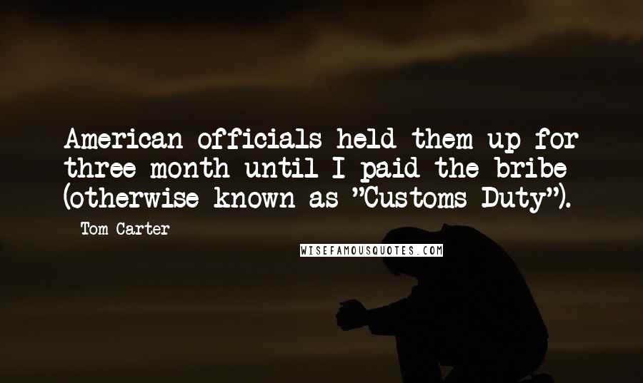 Tom Carter Quotes: American officials held them up for three month until I paid the bribe (otherwise known as "Customs Duty").