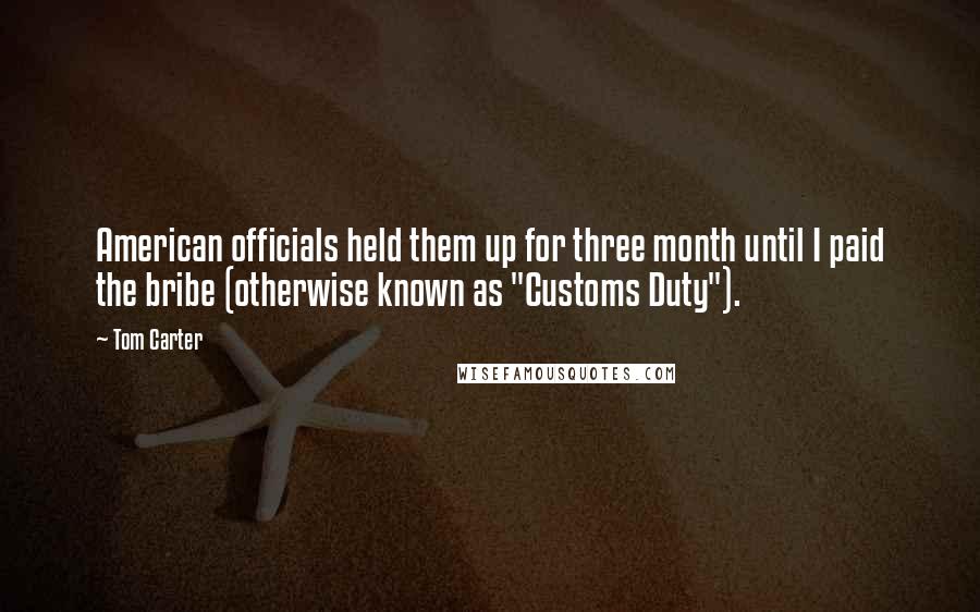 Tom Carter Quotes: American officials held them up for three month until I paid the bribe (otherwise known as "Customs Duty").