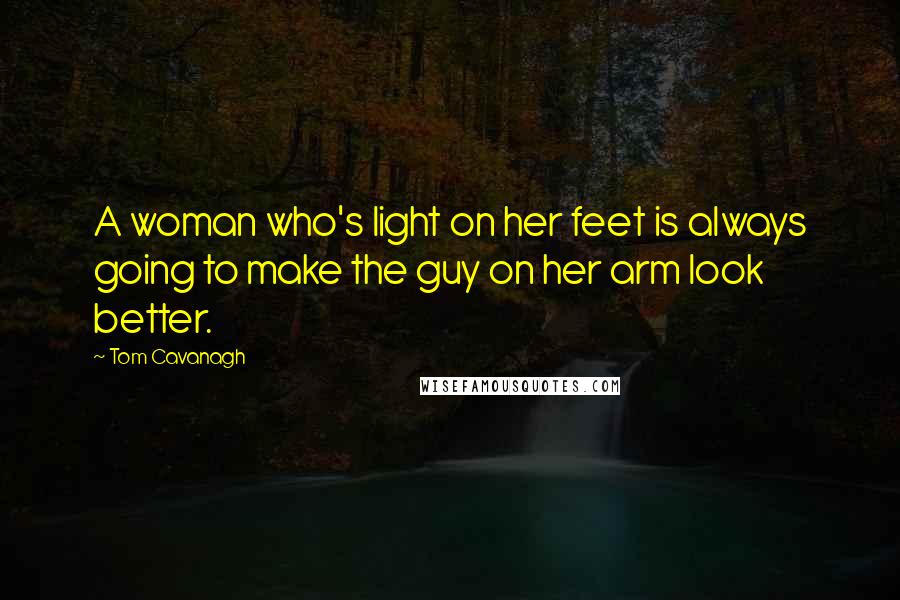 Tom Cavanagh Quotes: A woman who's light on her feet is always going to make the guy on her arm look better.